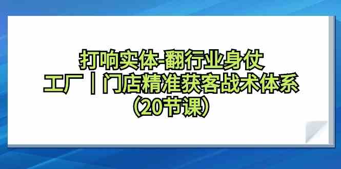 打响实体行业翻身仗,工厂门店精准获客战术体系(20节课)网赚项目-美肚杀分享