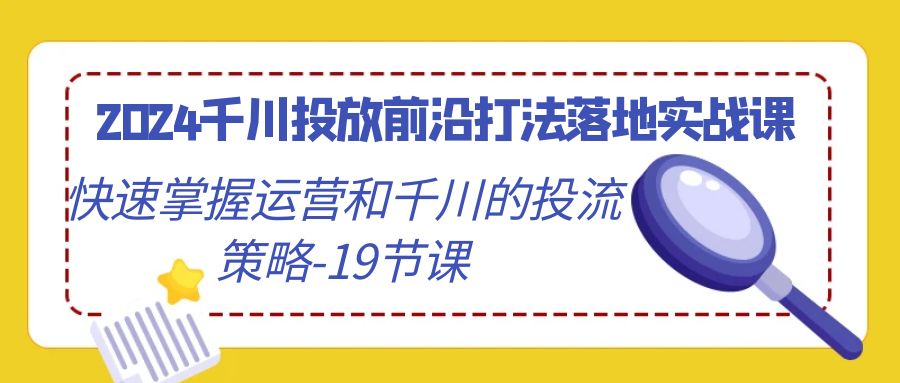 2024千川投放前沿打法落地实战课,快速掌握运营和千川的投流策略(19节课)网赚项目-美肚杀分享