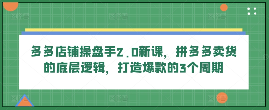 多多店铺操盘手2.0新课，拼多多卖货的底层逻辑，打造爆款的3个周期网赚项目-美肚杀分享