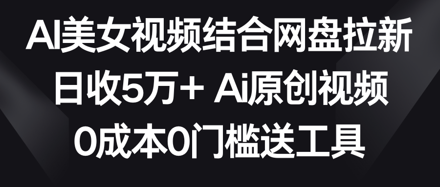 AI美女视频结合网盘拉新，日收5万+ 两分钟一条Ai原创视频，0成本0门槛送工具网赚项目-美肚杀分享