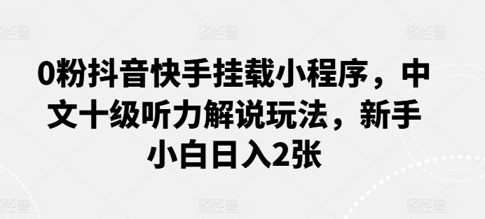 0粉抖音快手挂载小程序,中文十级听力解说玩法,新手小白日入2张网赚项目-美肚杀分享