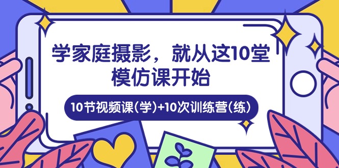 学家庭 摄影，就从这10堂模仿课开始 ，10节视频课(学)+10次训练营(练)网赚项目-美肚杀分享