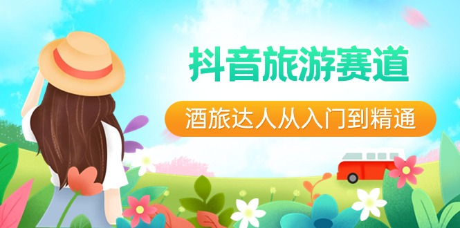 抖音旅游赛道酒旅达人从入门到精通:直播+短视频+旅游 未来5年风口网赚项目-美肚杀分享