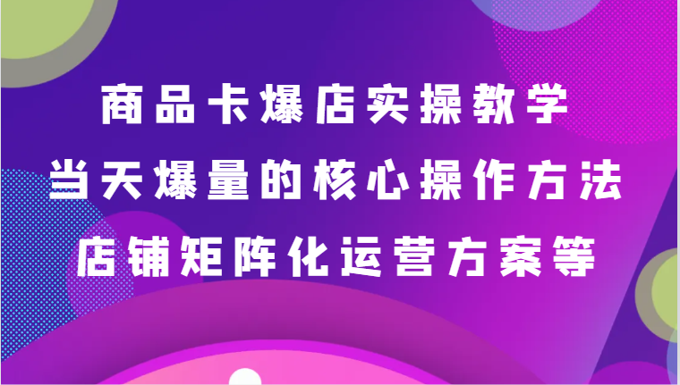 商品卡爆店实操教学，基础到进阶保姆式讲解、当天爆量核心方法、店铺矩阵化运营方案等网赚项目-美肚杀分享