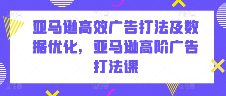 亚马逊高效广告打法及数据优化，亚马逊高阶广告打法课网赚项目-美肚杀分享