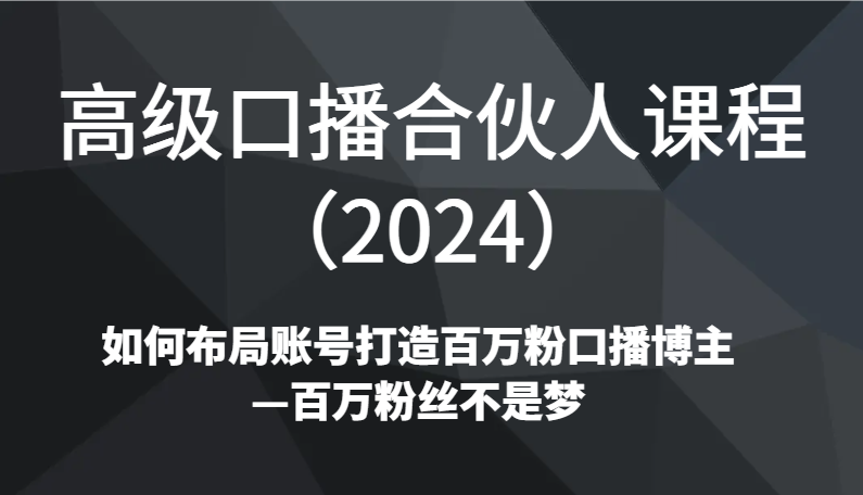 高级口播合伙人课程（2024）如何布局账号打造百万粉口播博主—百万粉丝不是梦网赚项目-美肚杀分享