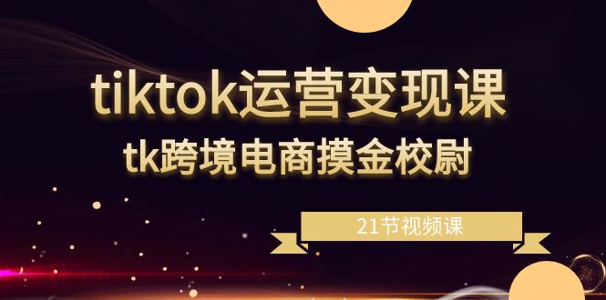 tiktok运营变现课，tk跨境电商摸金校尉（21节视频课）网赚项目-美肚杀分享