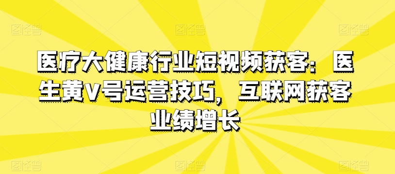医疗大健康行业短视频获客：医生黄V号运营技巧，互联网获客业绩增长网赚项目-美肚杀分享
