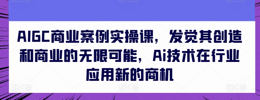 AIGC商业案例实操课，发觉其创造和商业的无限可能，Ai技术在行业应用新的商机网赚项目-美肚杀分享