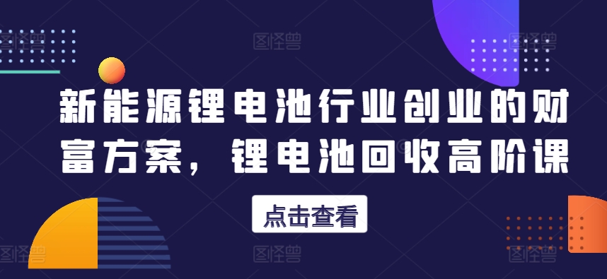 新能源锂电池行业创业的财富方案,锂电池回收高阶课网赚项目-美肚杀分享