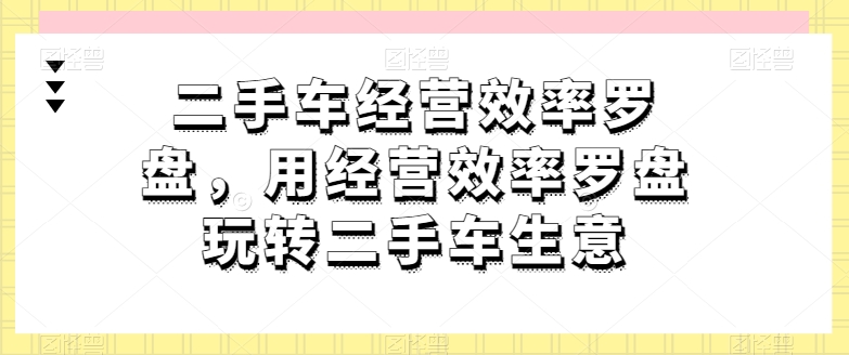 二手车经营效率罗盘，用经营效率罗盘玩转二手车生意网赚项目-美肚杀分享