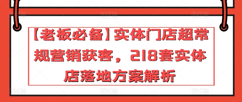 【老板必备】实体门店超常规营销获客，218套实体店落地方案解析网赚项目-美肚杀分享
