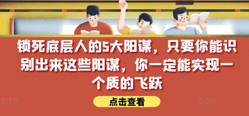 锁死底层人的5大阳谋,只要你能识别出来这些阳谋,你一定能实现一个质的飞跃【付费文章】网赚项目-美肚杀分享