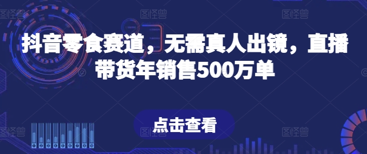 抖音零食赛道,无需真人出镜,直播带货年销售500万单网赚项目-美肚杀分享