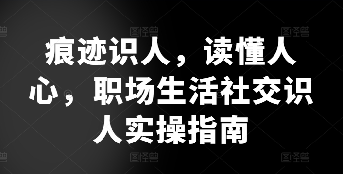 痕迹识人,读懂人心,职场生活社交识人实操指南网赚项目-美肚杀分享
