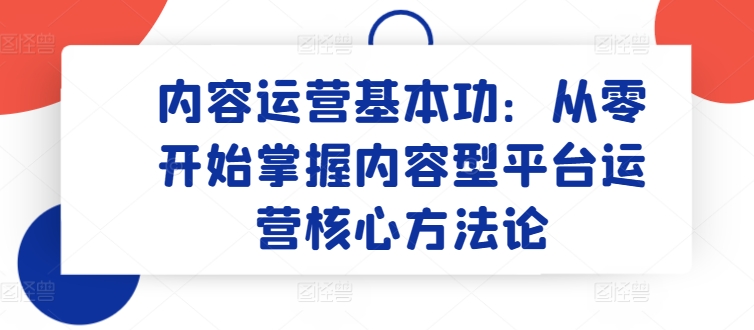内容运营基本功:从零开始掌握内容型平台运营核心方法论网赚项目-美肚杀分享