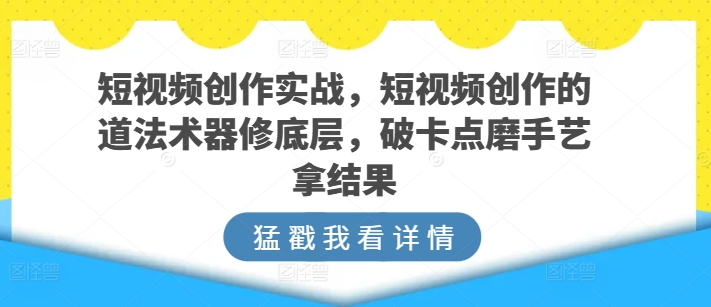 短视频创作实战,短视频创作的道法术器修底层,破卡点磨手艺拿结果网赚项目-美肚杀分享