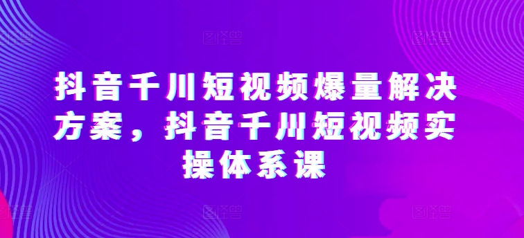 抖音千川短视频爆量解决方案,抖音千川短视频实操体系课网赚项目-美肚杀分享
