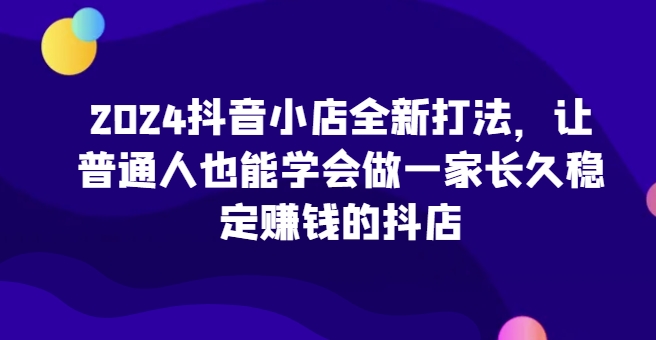 2024抖音小店全新打法,让普通人也能学会做一家长久稳定赚钱的抖店网赚项目-美肚杀分享