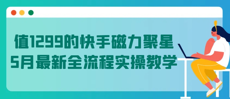 值1299的快手磁力聚星5月最新全流程实操教学网赚项目-美肚杀分享