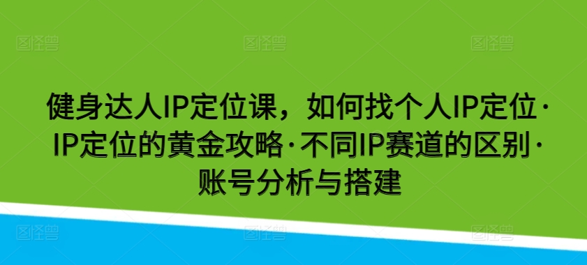 健身达人IP定位课，如何找个人IP定位·IP定位的黄金攻略·不同IP赛道的区别·账号分析与搭建网赚项目-美肚杀分享