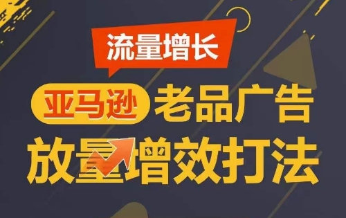 流量增长 亚马逊老品广告放量增效打法,短期内广告销量翻倍网赚项目-美肚杀分享