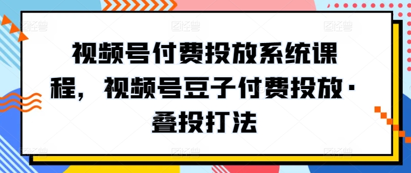 视频号付费投放系统课程,视频号豆子付费投放·叠投打法网赚项目-美肚杀分享