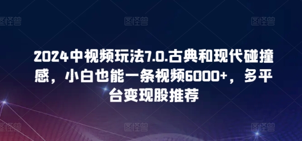 2024中视频玩法7.0.古典和现代碰撞感,小白也能一条视频6000+,多平台变现网赚项目-美肚杀分享