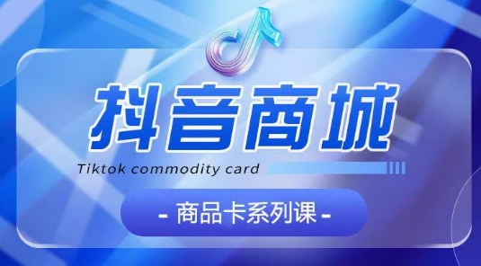 抖音商品卡系列课程，大模块【认知】【基础】【运营】【玩法】系统教学网赚项目-美肚杀分享