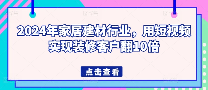 2024年家居建材行业，用短视频实现装修客户翻10倍网赚项目-美肚杀分享