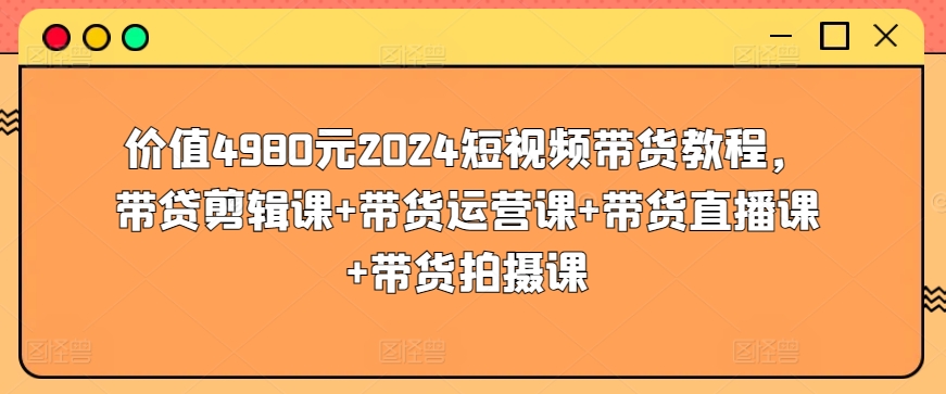 价值4980元2024短视频带货教程，带贷剪辑课+带货运营课+带货直播课+带货拍摄课网赚项目-美肚杀分享