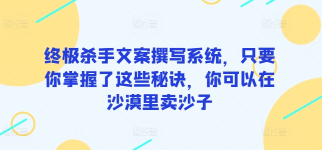 终极杀手文案撰写系统，只要你掌握了这些秘诀，你可以在沙漠里卖沙子网赚项目-美肚杀分享