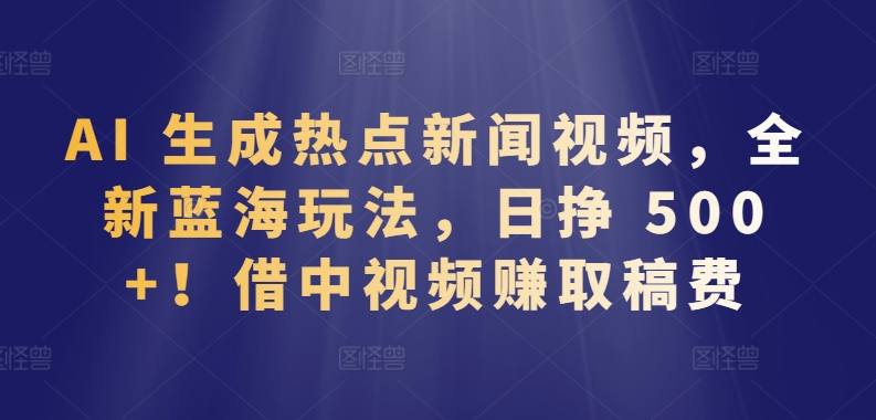 AI 生成热点新闻视频,全新蓝海玩法,日挣 500+!借中视频赚取稿费网赚项目-美肚杀分享