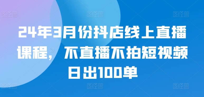 24年3月份抖店线上直播课程，不直播不拍短视频日出100单网赚项目-美肚杀分享