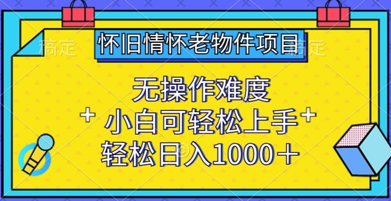 怀旧情怀老物件项目，无操作难度，小白可轻松上手，轻松日入1000+网赚项目-美肚杀分享