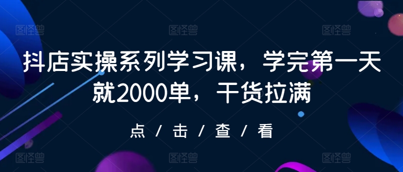 抖店实操系列学习课，学完第一天就2000单，干货拉满网赚项目-美肚杀分享