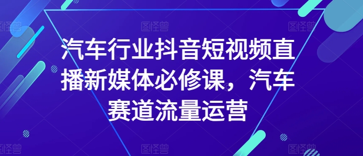 汽车行业抖音短视频直播新媒体必修课,汽车赛道流量运营网赚项目-美肚杀分享