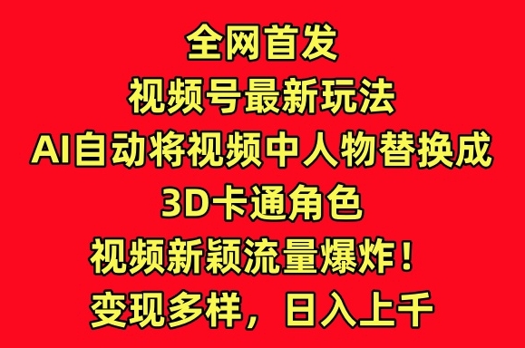 全网首发视频号最新玩法，AI自动将视频中人物替换成3D卡通角色，视频新颖流量爆炸网赚项目-美肚杀分享