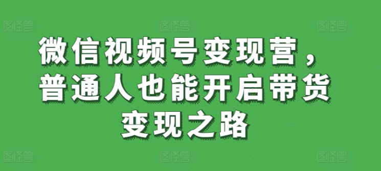 微信视频号变现营，普通人也能开启带货变现之路网赚项目-美肚杀分享