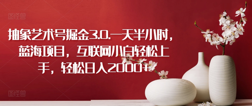 抽象艺术号掘金3.0.一天半小时，蓝海项目，互联网小白轻松上手，轻松日入2000+网赚项目-美肚杀分享