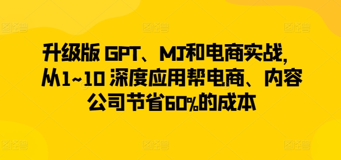 升级版 GPT、MJ和电商实战，从1~10 深度应用帮电商、内容公司节省60%的成本网赚项目-美肚杀分享