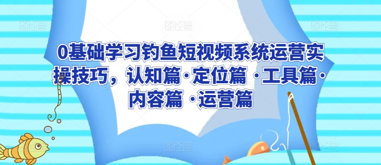 0基础学习钓鱼短视频系统运营实操技巧，认知篇·定位篇 ·工具篇·内容篇 ·运营篇网赚项目-美肚杀分享