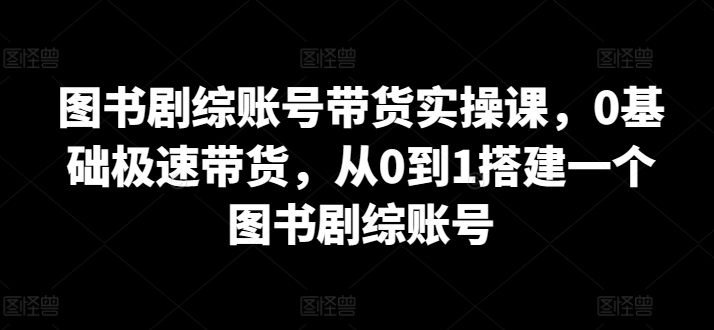 图书剧综账号带货实操课,0基础极速带货,从0到1搭建一个图书剧综账号网赚项目-美肚杀分享