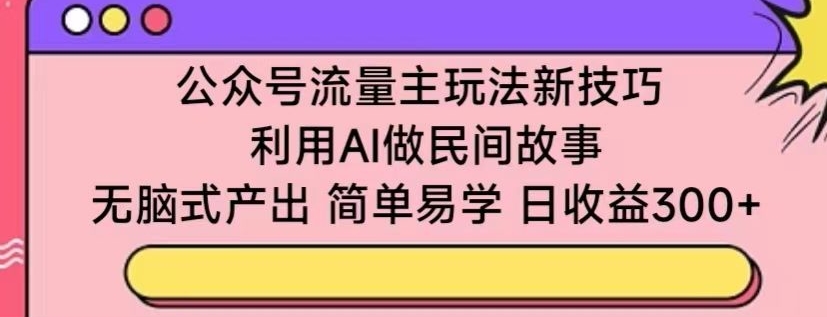 公众号流量主玩法新技巧，利用AI做民间故事 ，无脑式产出，简单易学，日收益300+网赚项目-美肚杀分享