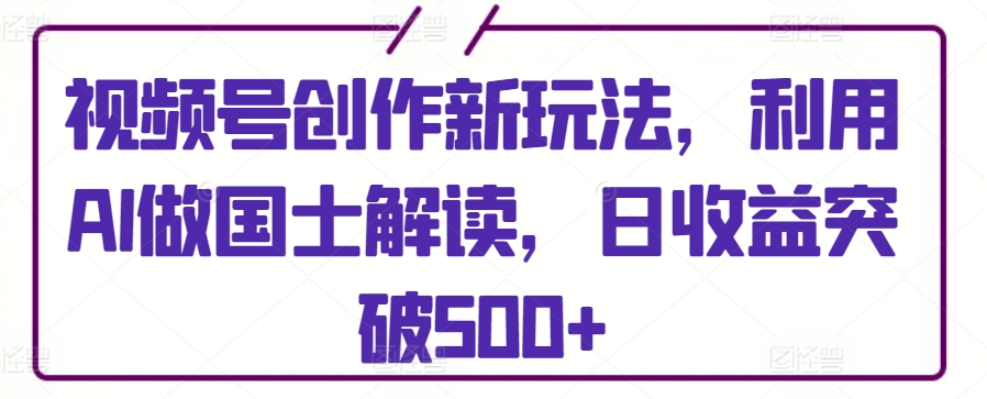 视频号创作新玩法，利用AI做国士解读，日收益突破500+网赚项目-美肚杀分享