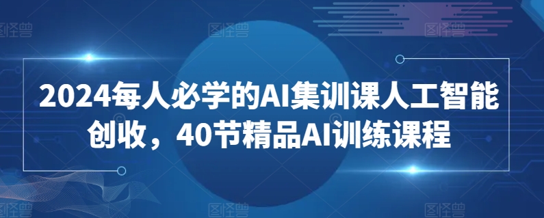 2024每人必学的AI集训课人工智能创收，40节精品AI训练课程网赚项目-美肚杀分享