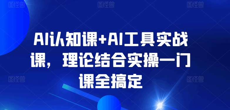 AI认知课+AI工具实战课，理论结合实操一门课全搞定网赚项目-美肚杀分享