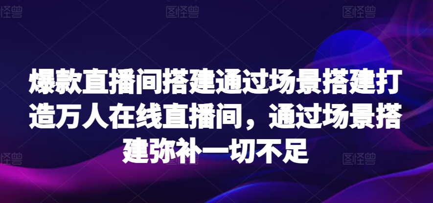 爆款直播间搭建通过场景搭建打造万人在线直播间，通过场景搭建弥补一切不足网赚项目-美肚杀分享