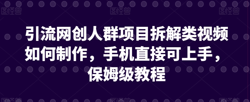 引流网创人群项目拆解类视频如何制作，手机直接可上手，保姆级教程网赚项目-美肚杀分享