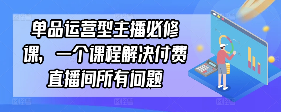 单品运营型主播必修课，一个课程解决付费直播间所有问题网赚项目-美肚杀分享
